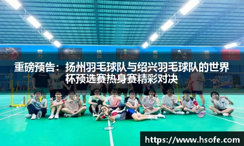 重磅预告：扬州羽毛球队与绍兴羽毛球队的世界杯预选赛热身赛精彩对决