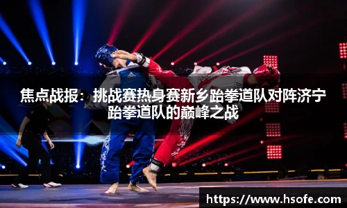 焦点战报：挑战赛热身赛新乡跆拳道队对阵济宁跆拳道队的巅峰之战