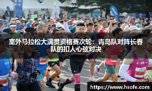 室外马拉松大满贯资格赛次轮：青岛队对阵长春队的扣人心弦对决
