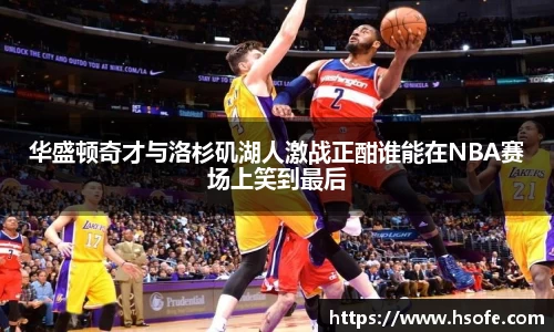 华盛顿奇才与洛杉矶湖人激战正酣谁能在NBA赛场上笑到最后