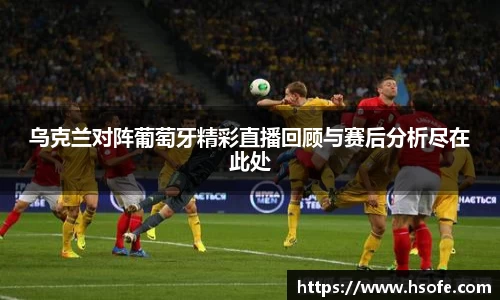 乌克兰对阵葡萄牙精彩直播回顾与赛后分析尽在此处