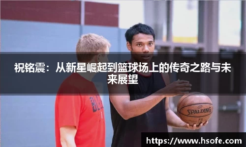祝铭震：从新星崛起到篮球场上的传奇之路与未来展望