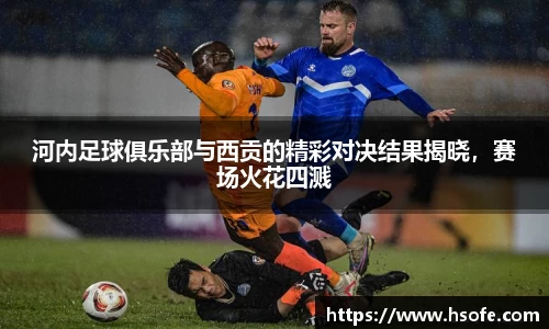 河内足球俱乐部与西贡的精彩对决结果揭晓，赛场火花四溅